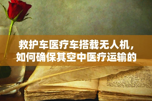 救护车医疗车搭载无人机，如何确保其空中医疗运输的可靠性？
