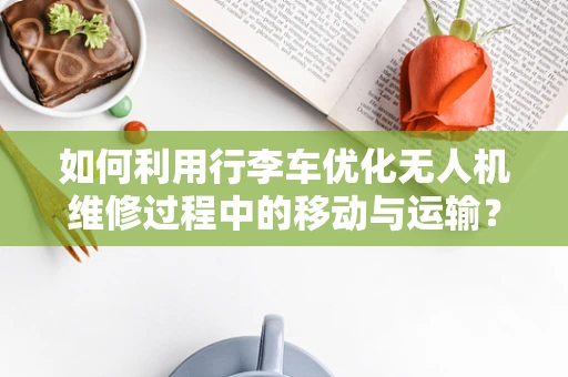 如何利用行李车优化无人机维修过程中的移动与运输？