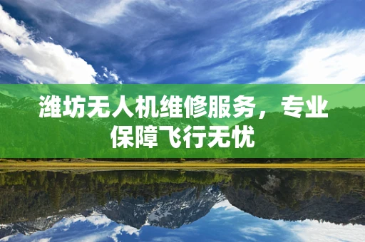 潍坊无人机维修服务，专业保障飞行无忧