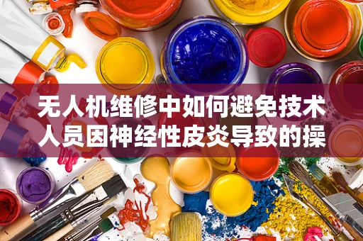 无人机维修中如何避免技术人员因神经性皮炎导致的操作失误？