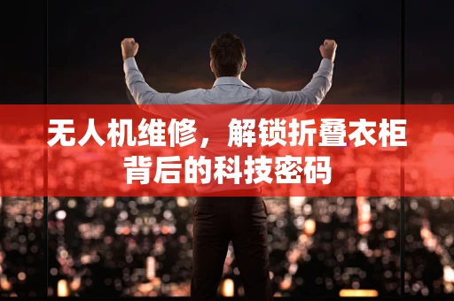 无人机维修，解锁折叠衣柜背后的科技密码