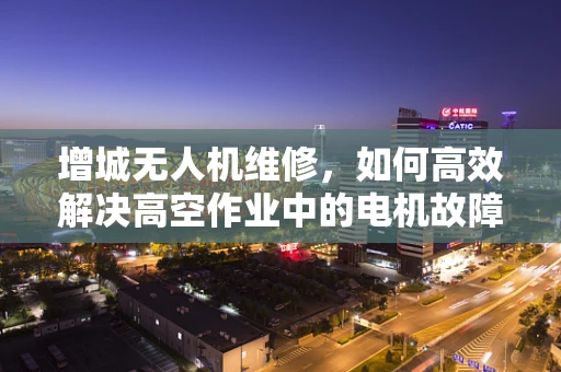 增城无人机维修，如何高效解决高空作业中的电机故障？