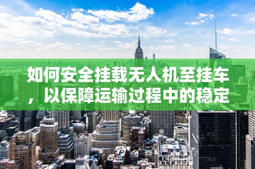如何安全挂载无人机至挂车，以保障运输过程中的稳定性？