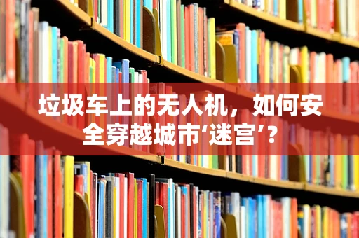 垃圾车上的无人机，如何安全穿越城市‘迷宫’？