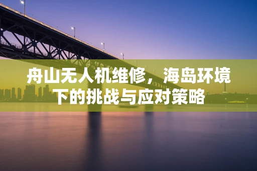 舟山无人机维修，海岛环境下的挑战与应对策略
