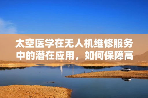 太空医学在无人机维修服务中的潜在应用，如何保障高空作业的飞行员健康？