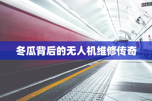冬瓜背后的无人机维修传奇