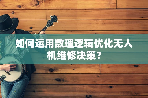 如何运用数理逻辑优化无人机维修决策？