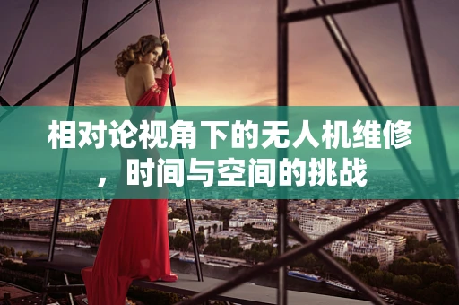 相对论视角下的无人机维修，时间与空间的挑战