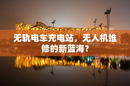 无轨电车充电站，无人机维修的新蓝海？