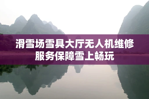 滑雪场雪具大厅无人机维修服务保障雪上畅玩