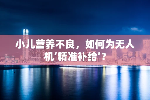 小儿营养不良，如何为无人机‘精准补给’？