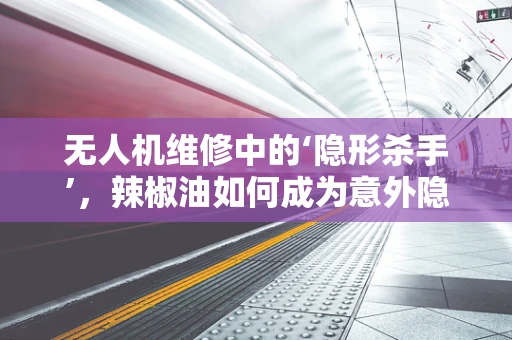 无人机维修中的‘隐形杀手’，辣椒油如何成为意外隐患？