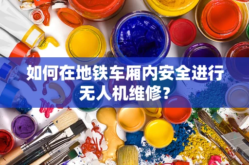 如何在地铁车厢内安全进行无人机维修？