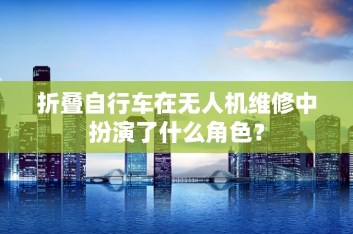 折叠自行车在无人机维修中扮演了什么角色？