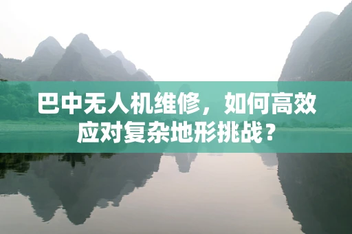 巴中无人机维修，如何高效应对复杂地形挑战？
