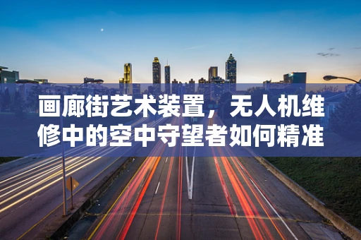 画廊街艺术装置，无人机维修中的空中守望者如何精准定位？