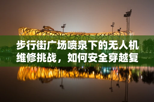 步行街广场喷泉下的无人机维修挑战，如何安全穿越复杂环境？