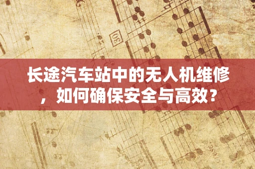 长途汽车站中的无人机维修，如何确保安全与高效？