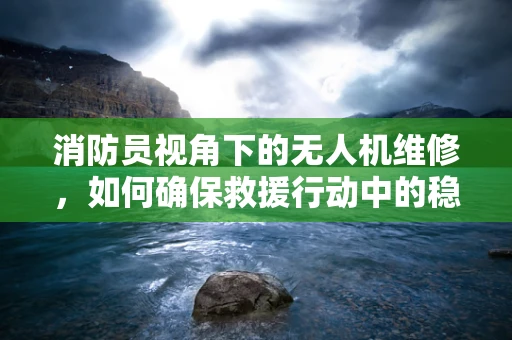 消防员视角下的无人机维修，如何确保救援行动中的稳定飞行？