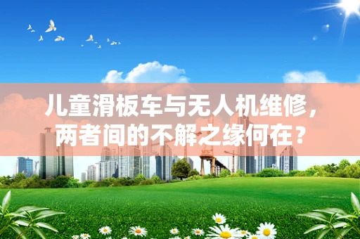 儿童滑板车与无人机维修，两者间的不解之缘何在？