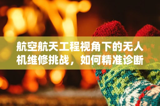 航空航天工程视角下的无人机维修挑战，如何精准诊断并修复复杂系统故障？
