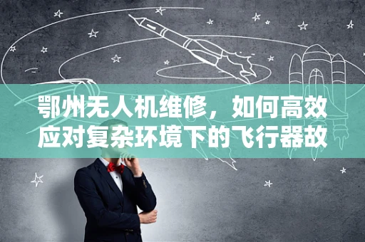 鄂州无人机维修，如何高效应对复杂环境下的飞行器故障？