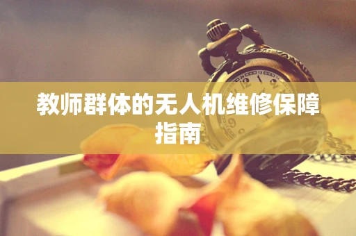 教师群体的无人机维修保障指南