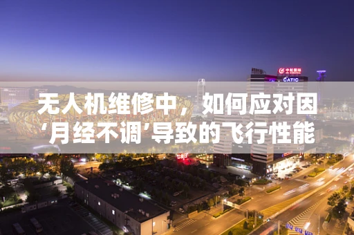 无人机维修中，如何应对因‘月经不调’导致的飞行性能下降？