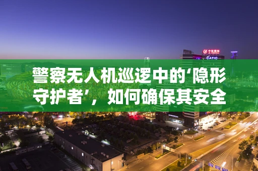 警察无人机巡逻中的‘隐形守护者’，如何确保其安全高效运行？