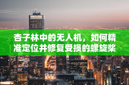 杏子林中的无人机，如何精准定位并修复受损的螺旋桨？