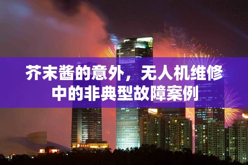 芥末酱的意外，无人机维修中的非典型故障案例