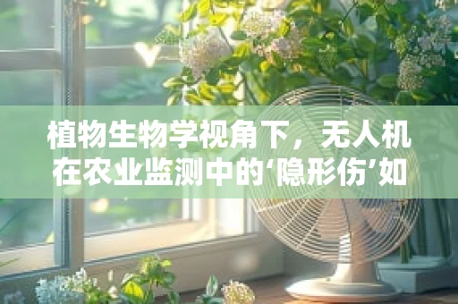 植物生物学视角下，无人机在农业监测中的‘隐形伤’如何修复？