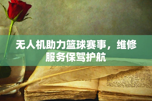 无人机助力篮球赛事，维修服务保驾护航