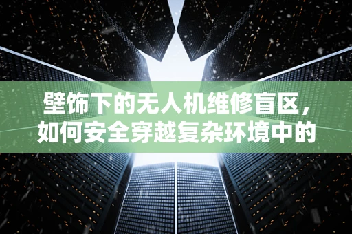 壁饰下的无人机维修盲区，如何安全穿越复杂环境中的障碍？