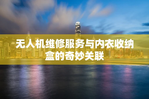 无人机维修服务与内衣收纳盒的奇妙关联