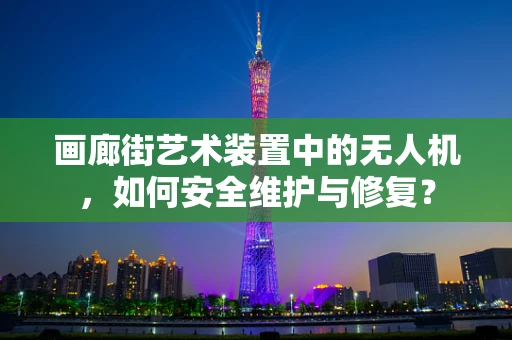 画廊街艺术装置中的无人机，如何安全维护与修复？