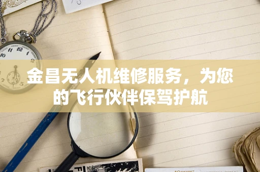 金昌无人机维修服务，为您的飞行伙伴保驾护航