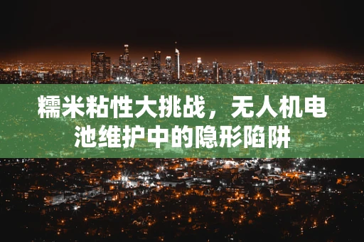 糯米粘性大挑战，无人机电池维护中的隐形陷阱