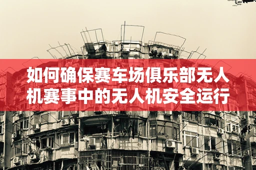 如何确保赛车场俱乐部无人机赛事中的无人机安全运行？