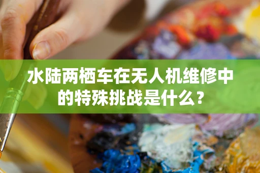水陆两栖车在无人机维修中的特殊挑战是什么？