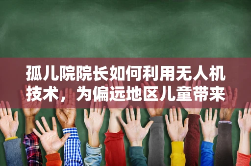 孤儿院院长如何利用无人机技术，为偏远地区儿童带来教育新视界？