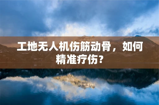 工地无人机伤筋动骨，如何精准疗伤？