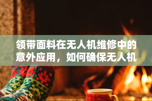领带面料在无人机维修中的意外应用，如何确保无人机机身的优雅与耐用性？
