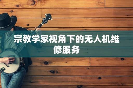 宗教学家视角下的无人机维修服务