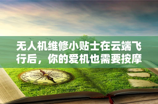 无人机维修小贴士在云端飞行后，你的爱机也需要按摩——即无人机电池的维护与保养