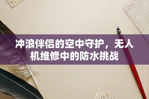 冲浪伴侣的空中守护，无人机维修中的防水挑战