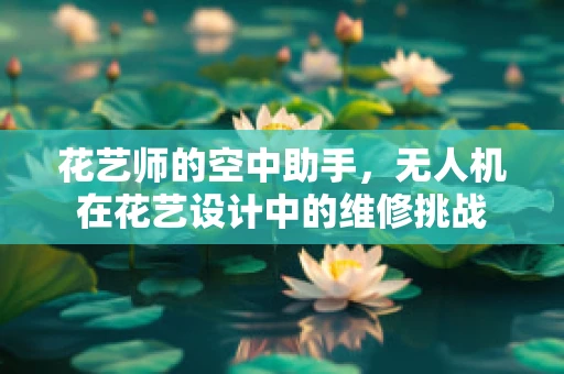 花艺师的空中助手，无人机在花艺设计中的维修挑战