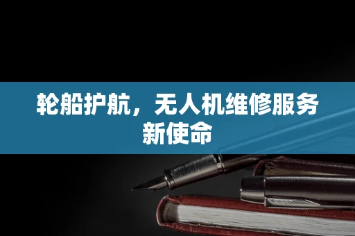 轮船护航，无人机维修服务新使命