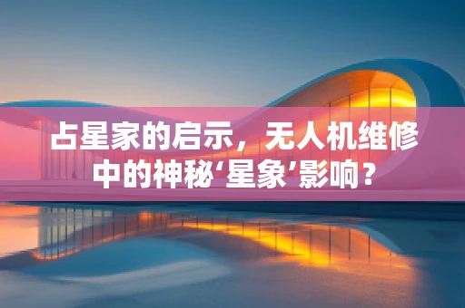 占星家的启示，无人机维修中的神秘‘星象’影响？